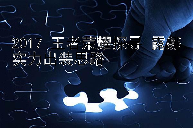 2017 王者荣耀探寻 露娜实力出装思路 