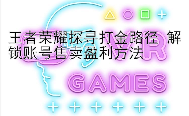 王者荣耀探寻打金路径 解锁账号售卖盈利方法 