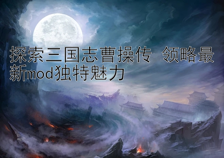 探索三国志曹操传 领略最新mod独特魅力 