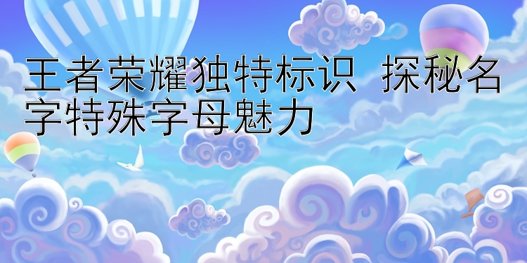 王者荣耀独特标识 探秘名字特殊字母魅力 