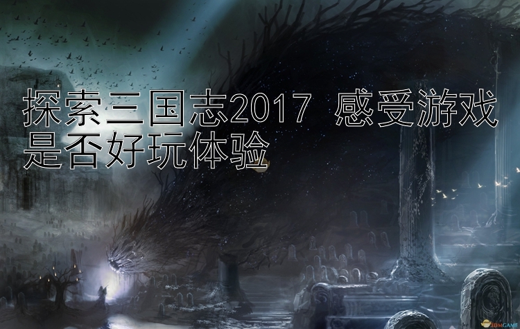 探索三国志2017 感受游戏是否好玩体验 