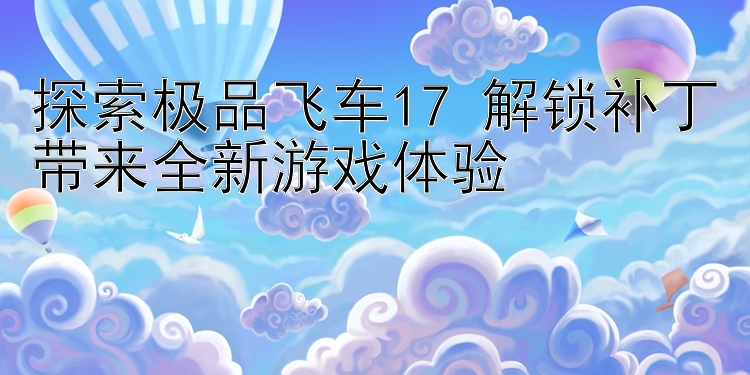 探索极品飞车17 解锁补丁带来全新游戏体验 