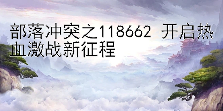 部落冲突之118662 开启热血激战新征程 