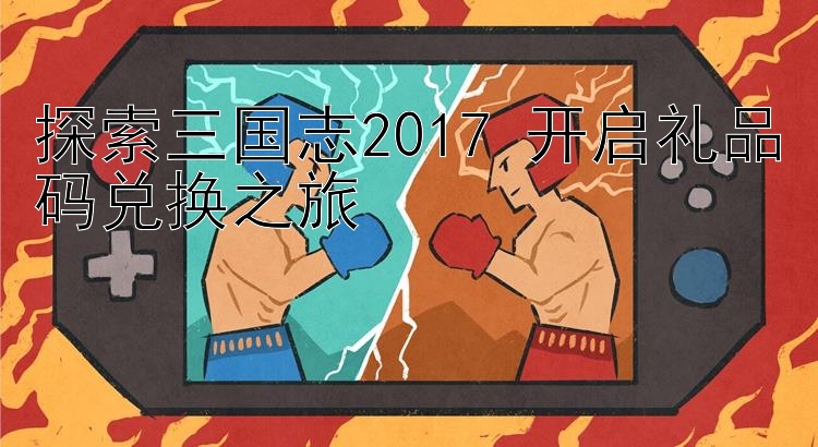 探索三国志2017 开启礼品码兑换之旅 