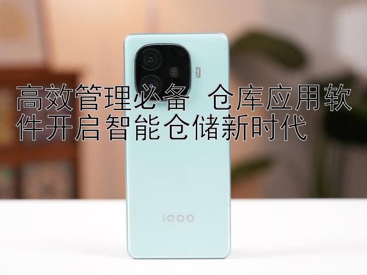 高效管理必备 仓库应用软件开启智能仓储新时代 