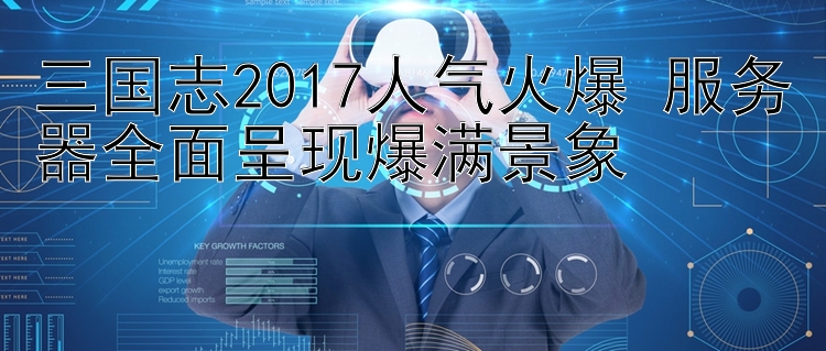 三国志2017人气火爆 服务器全面呈现爆满景象 