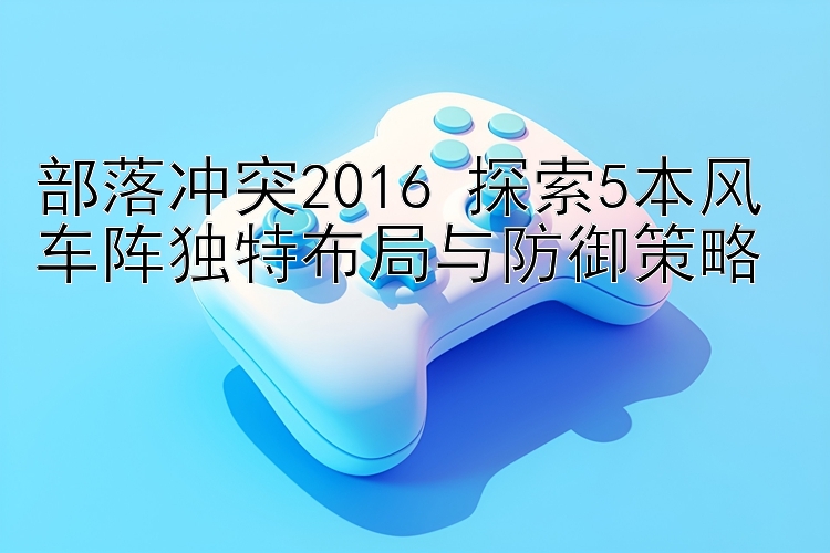 部落冲突2016 探索5本风车阵独特布局与防御策略 