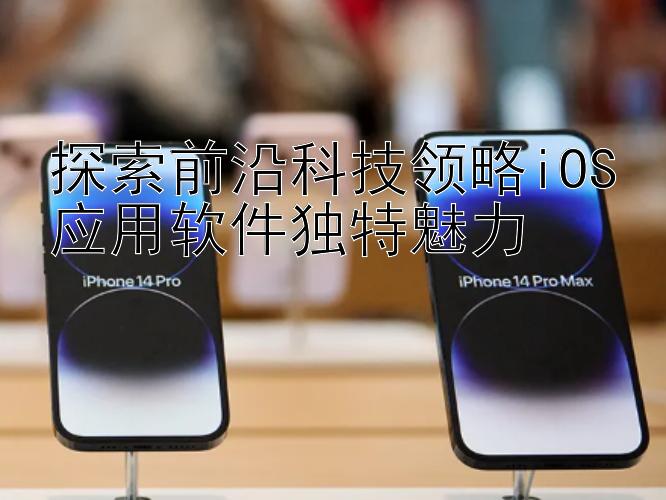 探索前沿科技领略iOS应用软件独特魅力 