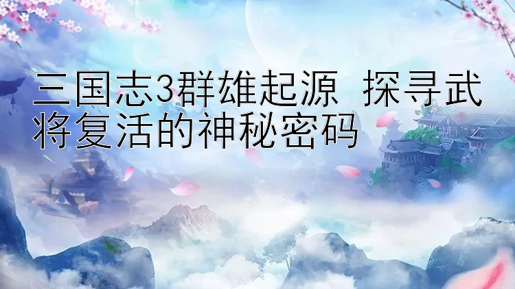 三国志3群雄起源 探寻武将复活的神秘密码 