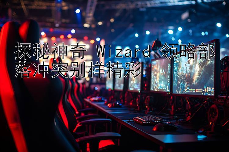 探秘神奇 Wizard 领略部落冲突别样精彩 