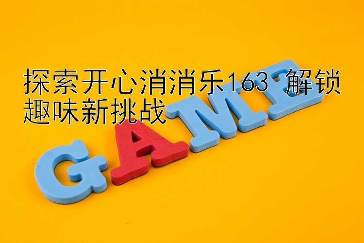 探索开心消消乐163 解锁趣味新挑战 